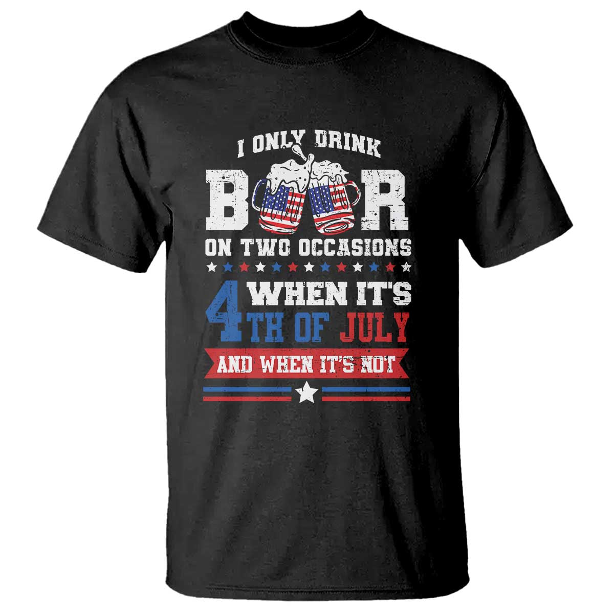 Funny I Only Drink Beer On Two Occasions When Its 4th Of July And When Its Not T Shirt July 4th Drinking TS11 Black Print Your Wear