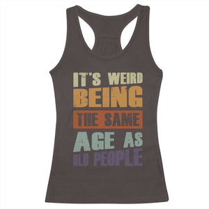 Funny It's Weird Being The Same Age As Old People Racerback Tank Top Retro Sarcastic Text TS11 Dark Chocolate Print Your Wear