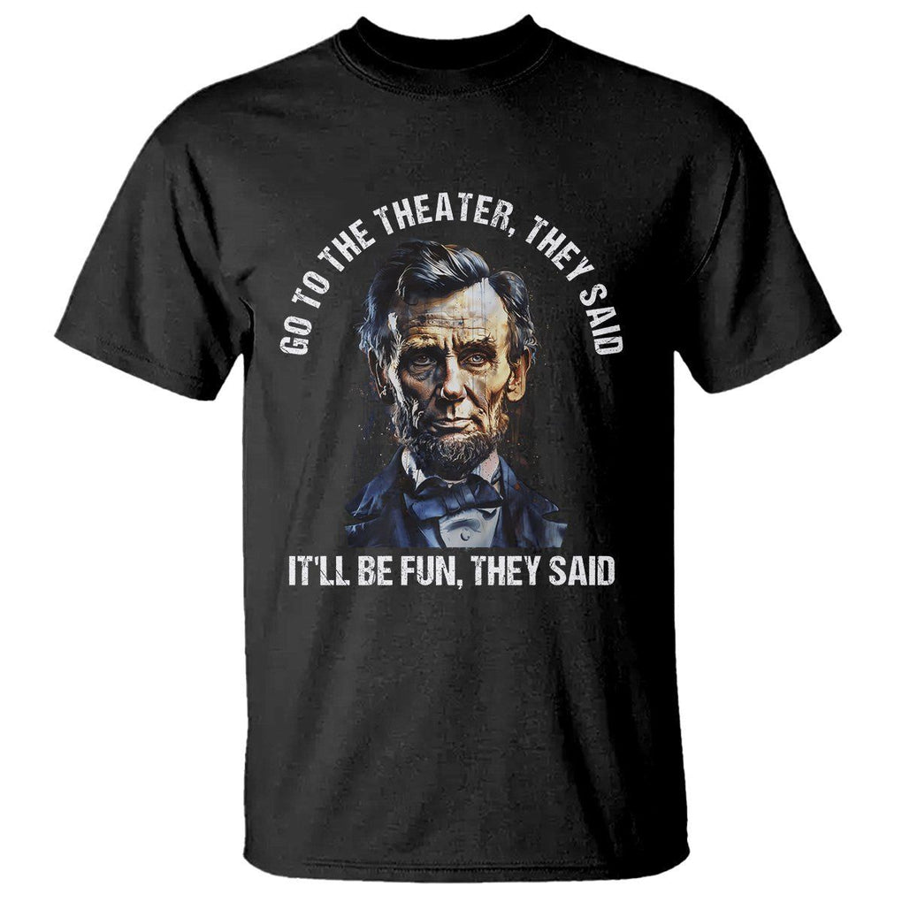 Abraham Lincoln T Shirt Go To The Theater It'll Be Fun They Said History TS09 Black Print Your Wear