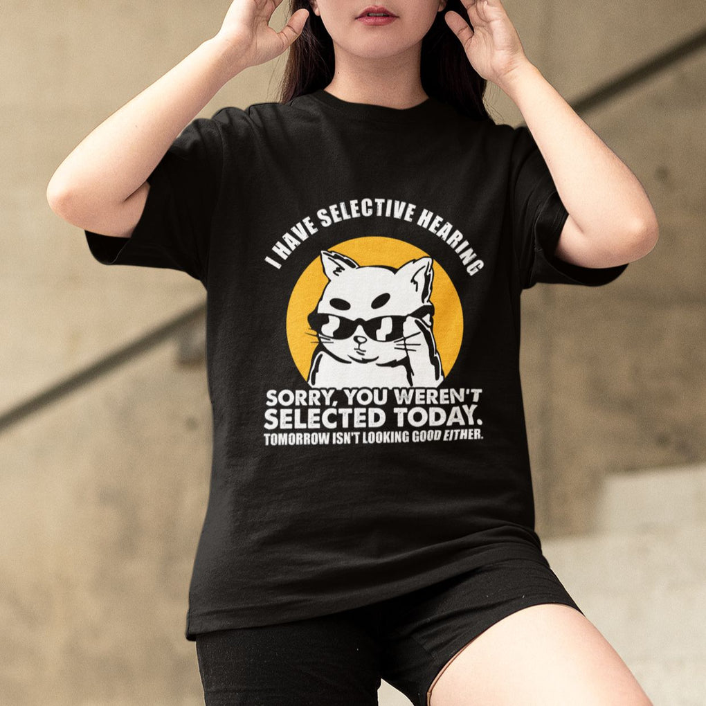 Sarcastic Cat T Shirt I Have Some Selective Hearing Sorry You Weren't Selected Today Tomorow Isn't Looking Good Either TS02 Printyourwear