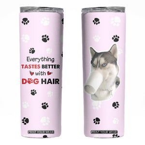 Funny Husky Skinny Tumbler Everything Tastes Better With Dog Hair Gifts for Husky Owner TB10 Pink Print Your Wear