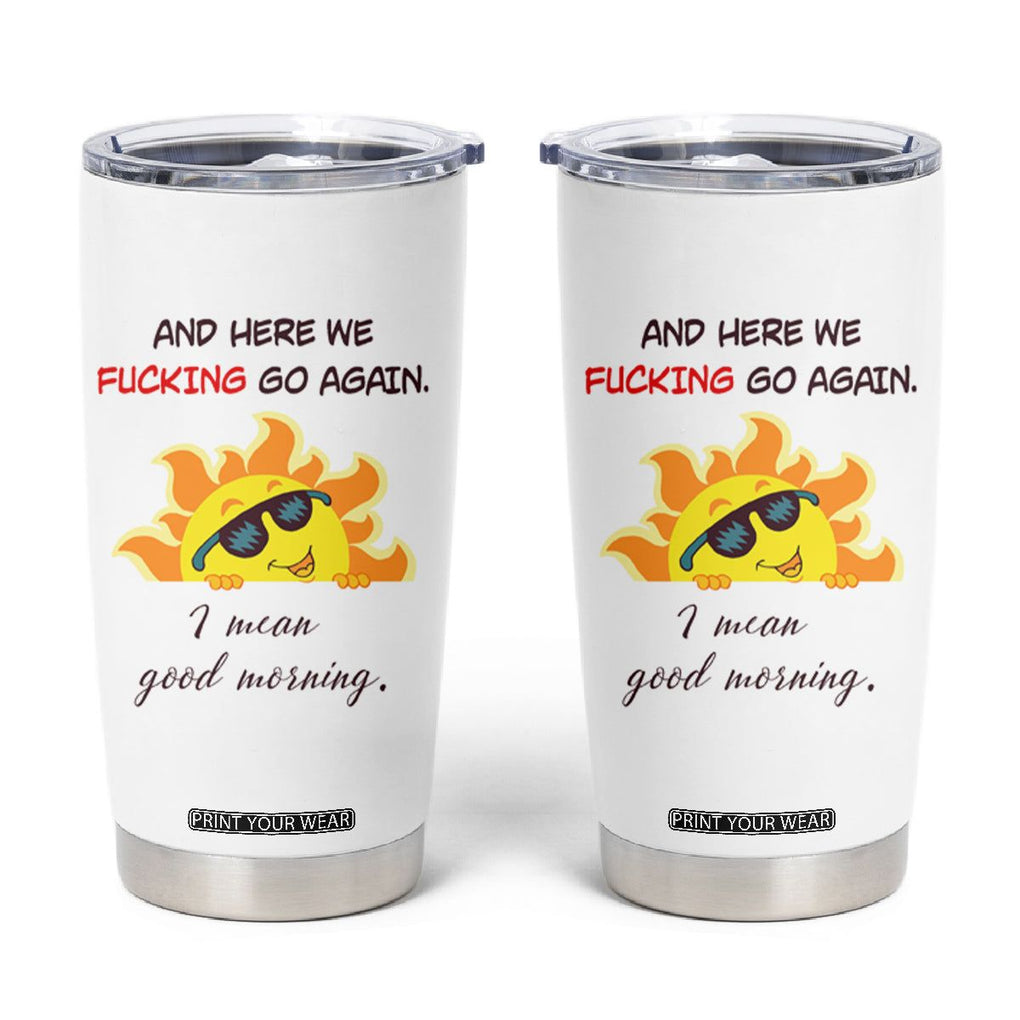 Funny Gymers Tumbler Cup And Here We Fucking Go Again I Mean Good Morning TB10 White Print Your Wear