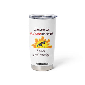 Funny Gymers Tumbler Cup And Here We Fucking Go Again I Mean Good Morning TB10 Print Your Wear