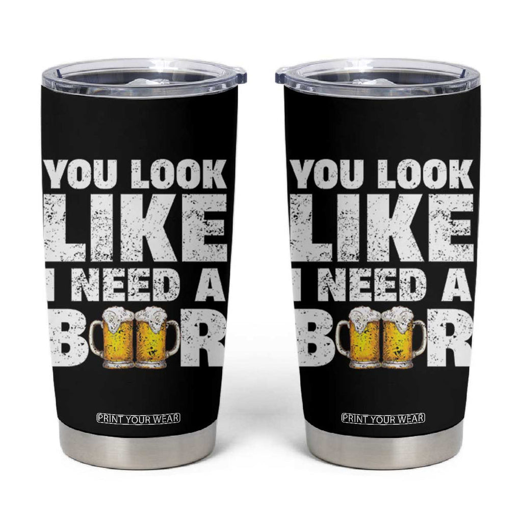 Funny Beer Tumbler Cup You Look Like I Need A Beer Drinking Alcohol Drunk TB10 Black Print Your Wear