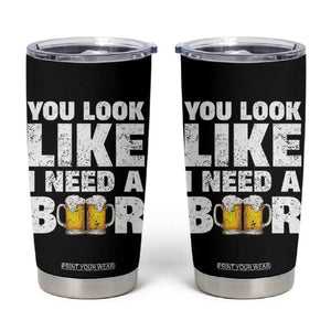 Funny Beer Tumbler Cup You Look Like I Need A Beer Drinking Alcohol Drunk TB10 Black Print Your Wear