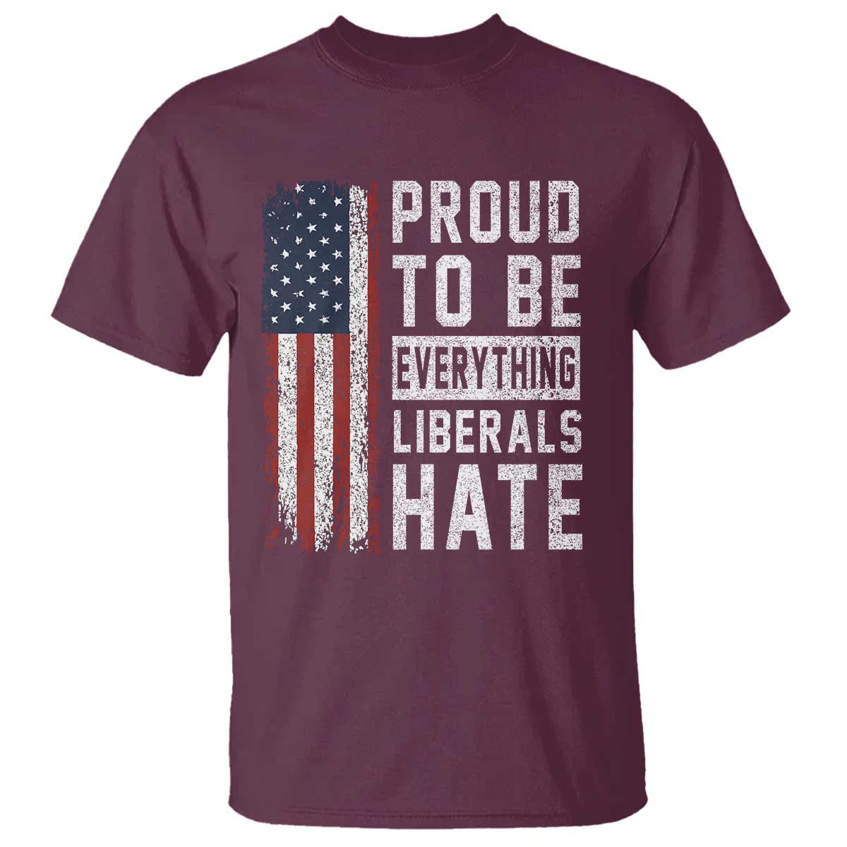 Proud To Be Everything Liberals Hate Satire T Shirt Distressed American Flag Patriotic Sarcasm Graphic TS02 Maroon Print Your Wear