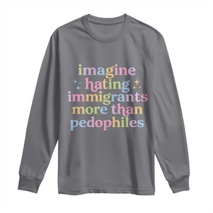 Imagine Hating Immigrants More Than Pedophiles Long Sleeve Shirt Social Justice Human Rights Progressive Statement TS02 Charcoal Print Your Wear