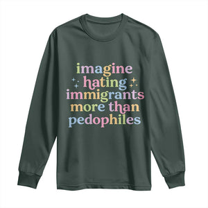 Imagine Hating Immigrants More Than Pedophiles Long Sleeve Shirt Social Justice Human Rights Progressive Statement TS02 Dark Forest Green Print Your Wear
