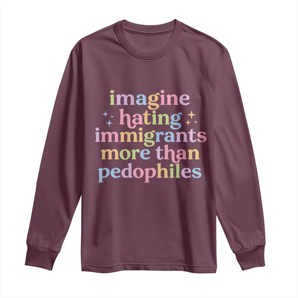 Imagine Hating Immigrants More Than Pedophiles Long Sleeve Shirt Social Justice Human Rights Progressive Statement TS02 Maroon Print Your Wear