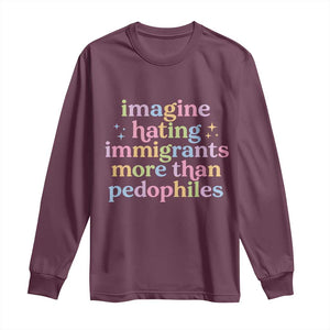 Imagine Hating Immigrants More Than Pedophiles Long Sleeve Shirt Social Justice Human Rights Progressive Statement TS02 Maroon Print Your Wear