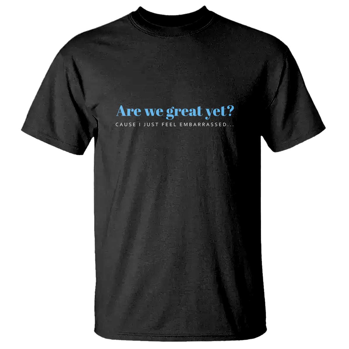 Are We Great Yet T Shirt - Cause I Just Feel Embarrassed Political Satire Humor Tee TS02 Black Print Your Wear