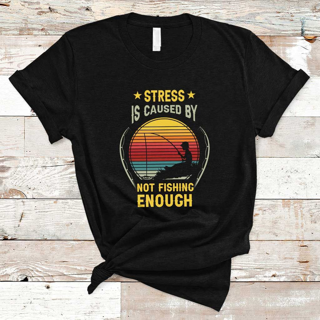 Funny Fishing T Shirt Stress Is Caused By Not Fishing Enough Fly Fishing Lovers Funny Fishing Gifts For Men Fisherman Fishing Buddy Angler TS02 Black Print Your Wear