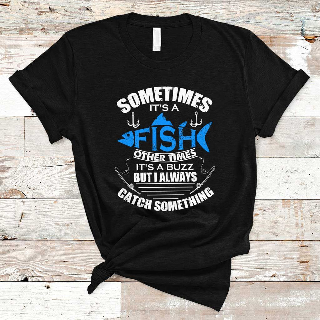 Funny Fishing T Shirt Sometimes It's A Fish Other Times It's A Buzz But I Always Catch Something Cool Rod Fishing Gift For Men Women Fisherman TS02 Black Print Your Wear