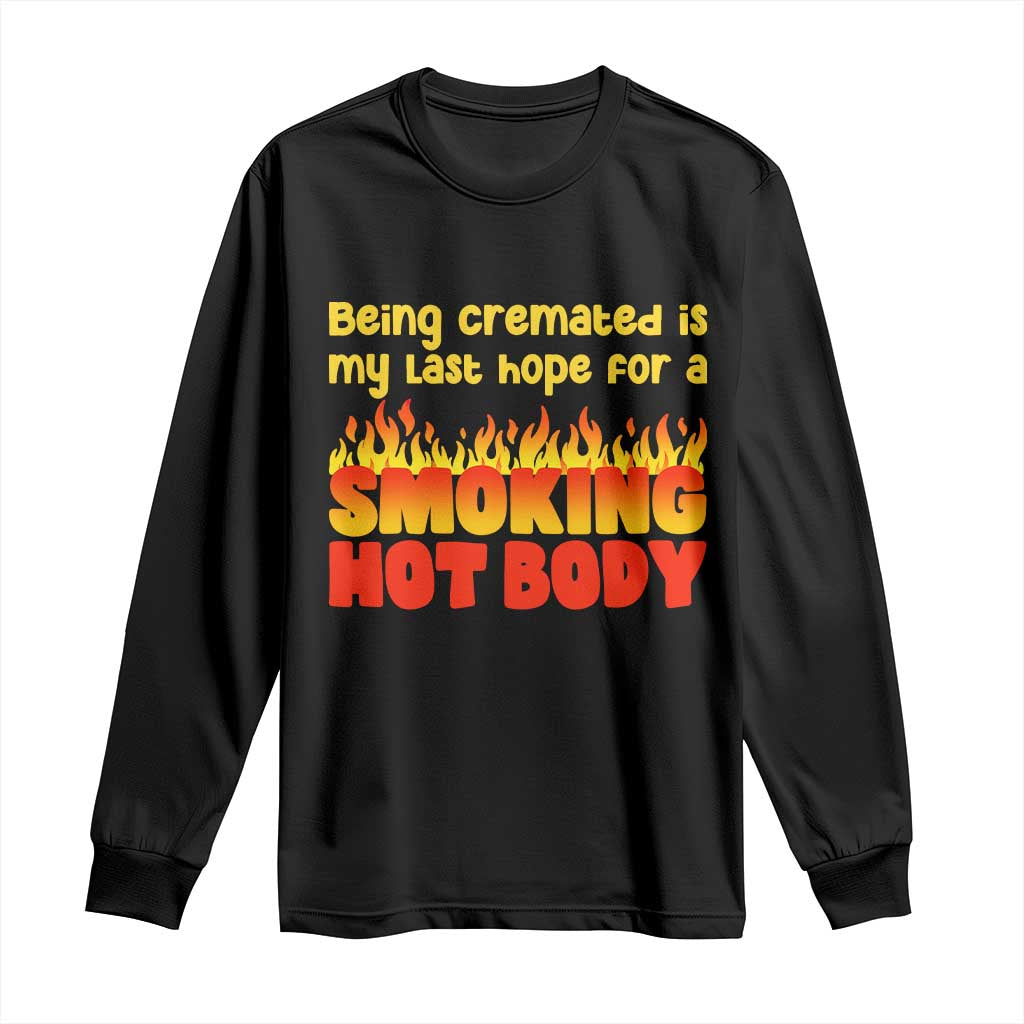 Being Cremated Is My Last Hope For A Smokin Hot Body Long Sleeve Shirt Funny Sarcastic Humor Dark Comedy