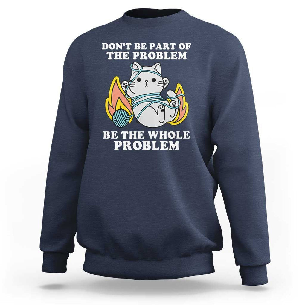 Funny Sarcastic Sweatshirt Don't Be Part Of The Problem Be The Whole Problem Funny Cat Sarcasm TS02 Navy Print Your Wear