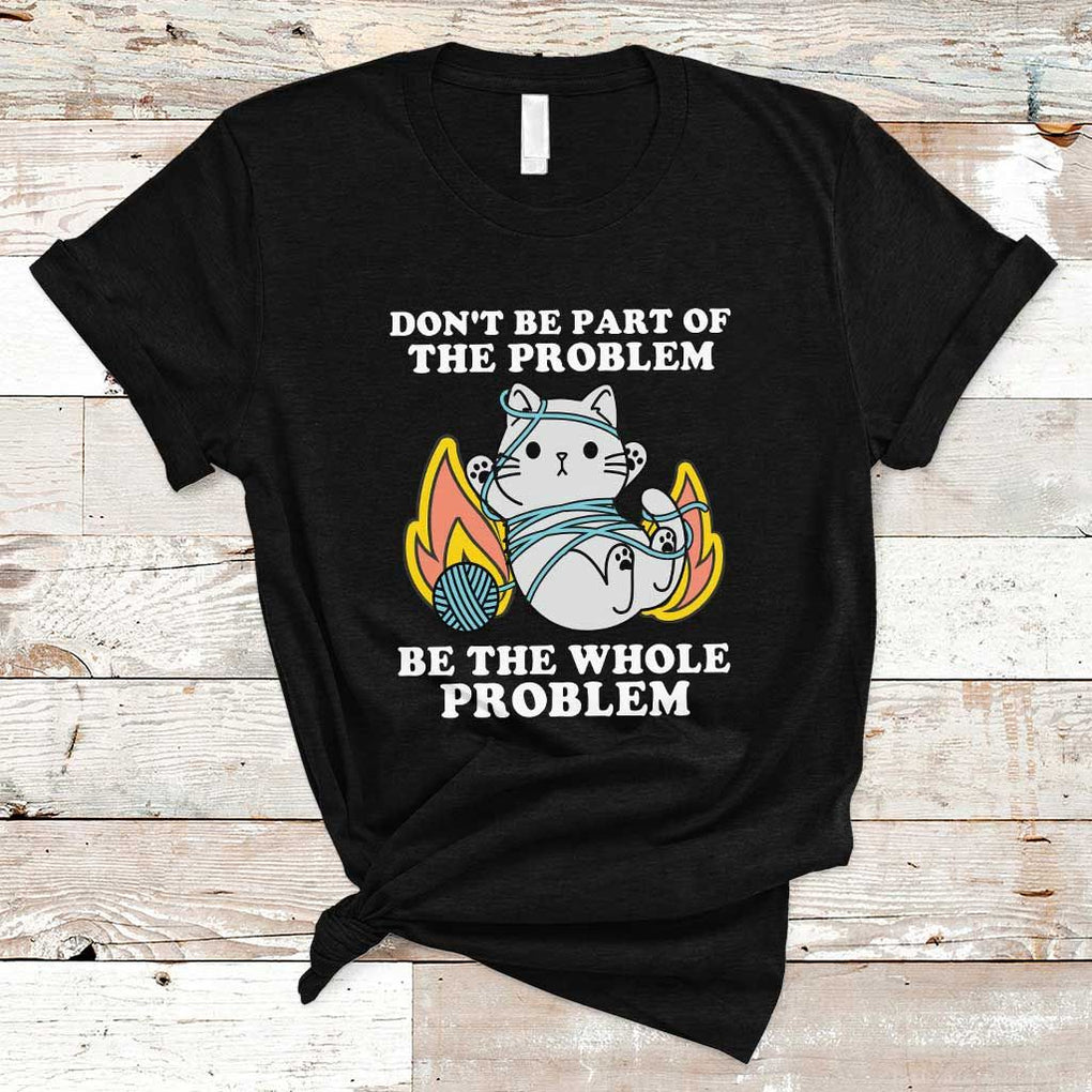 Funny Sarcastic T Shirt Don't Be Part Of The Problem Be The Whole Problem Funny Cat Sarcasm TS02 Black Print Your Wear