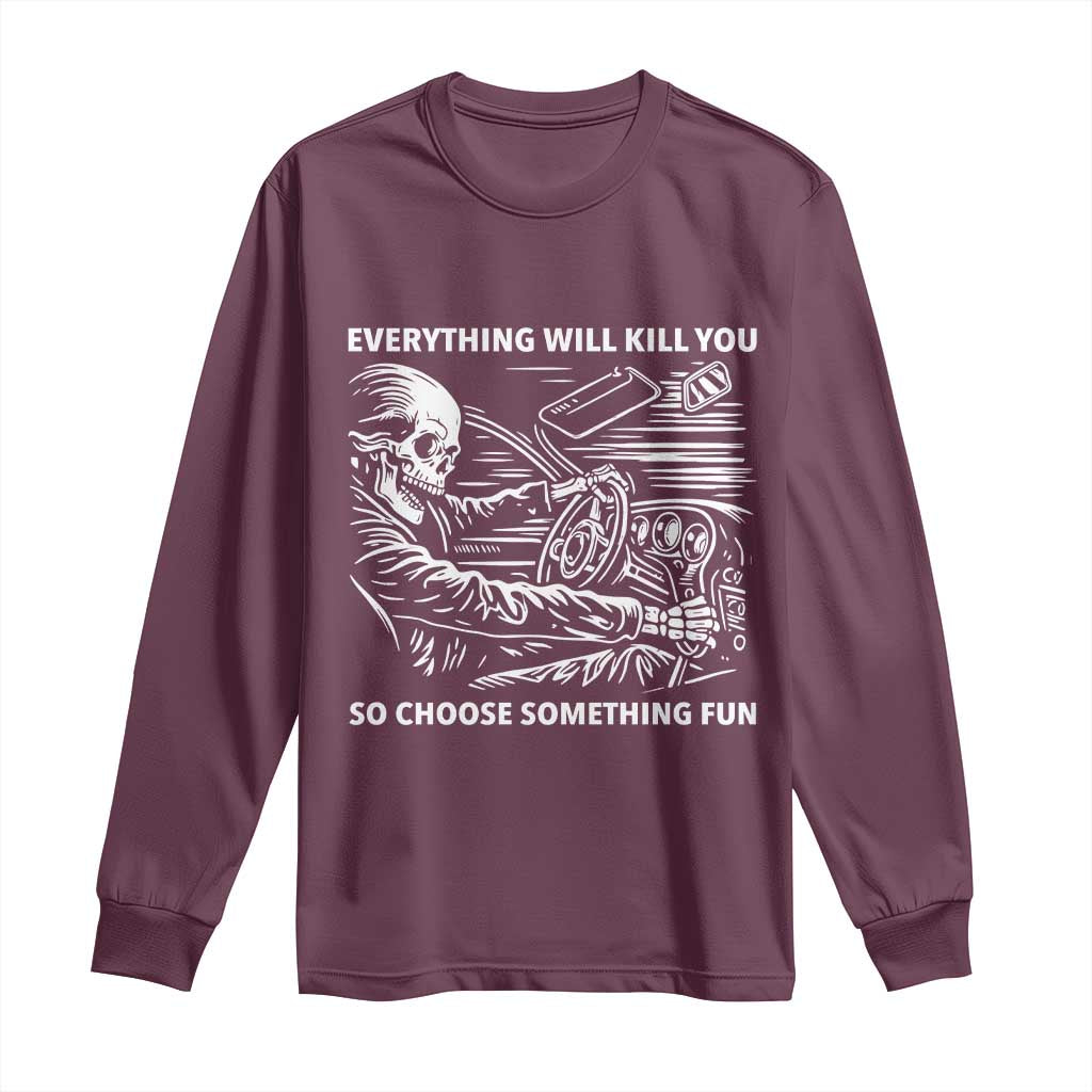 Funny Skeleton Driver Dark Humor Long Sleeve Shirt Everything Will Kill You So Choose Something Fun TS02 Maroon Print Your Wear