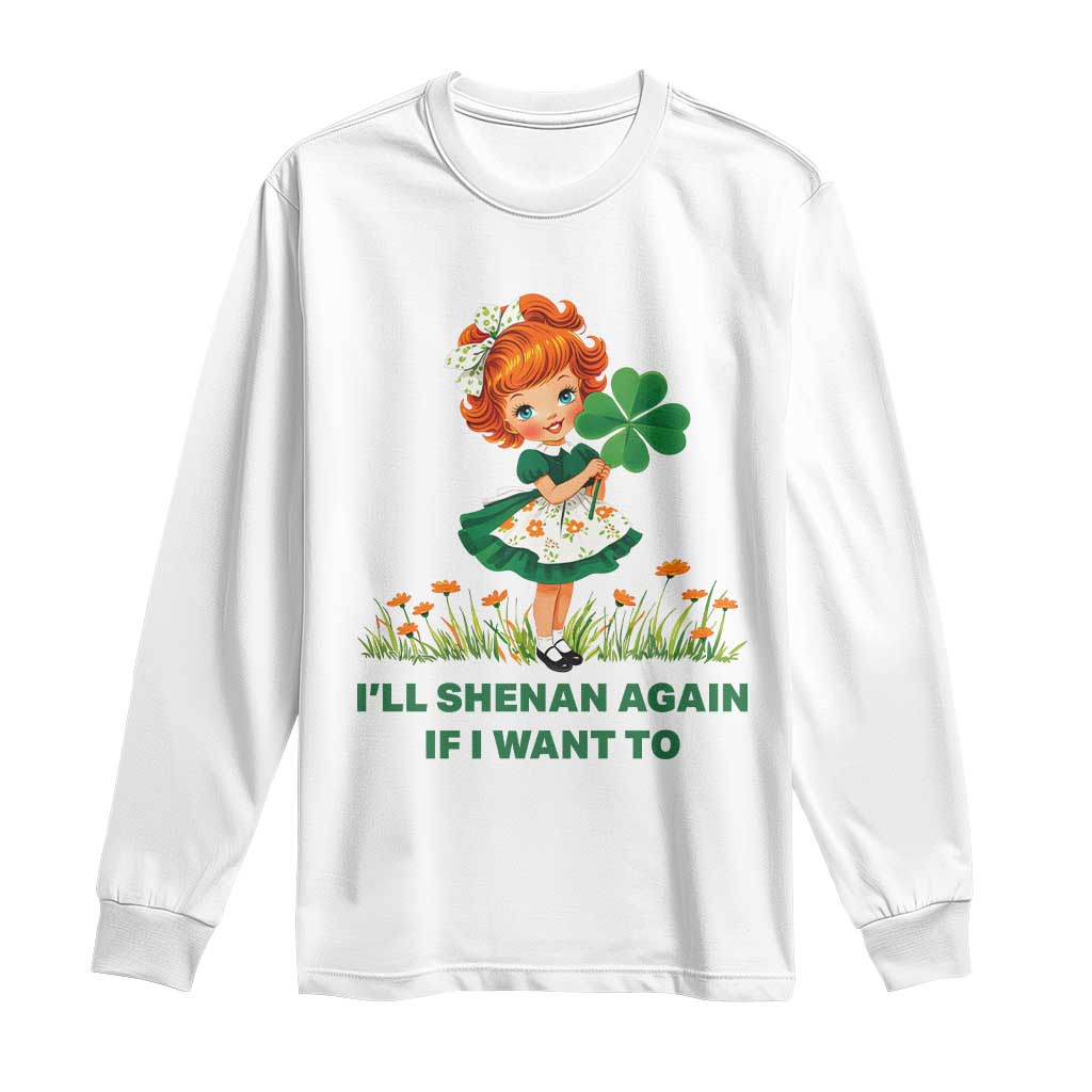 Funny I Will Shenan Again If I Want To Long Sleeve Shirt Cute Aesthetic Irish Girl Shamrock St Patricks Day Humor TS02 White Print Your Wear