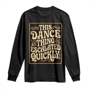 This Dance Thing Escalated Quickly Long Sleeve Shirt Funny Dance Enthusiast Viral TS02 Black Print Your Wear
