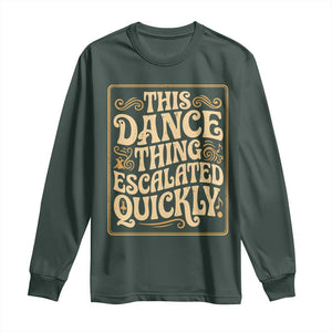 This Dance Thing Escalated Quickly Long Sleeve Shirt Funny Dance Enthusiast Viral TS02 Dark Forest Green Print Your Wear