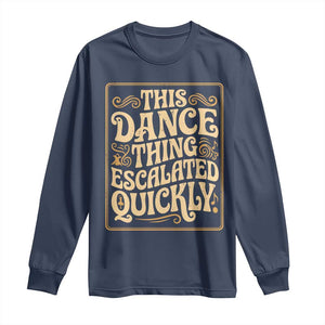 This Dance Thing Escalated Quickly Long Sleeve Shirt Funny Dance Enthusiast Viral TS02 Navy Print Your Wear
