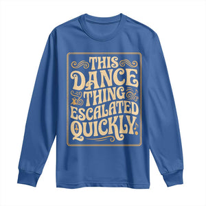 This Dance Thing Escalated Quickly Long Sleeve Shirt Funny Dance Enthusiast Viral TS02 Royal Blue Print Your Wear