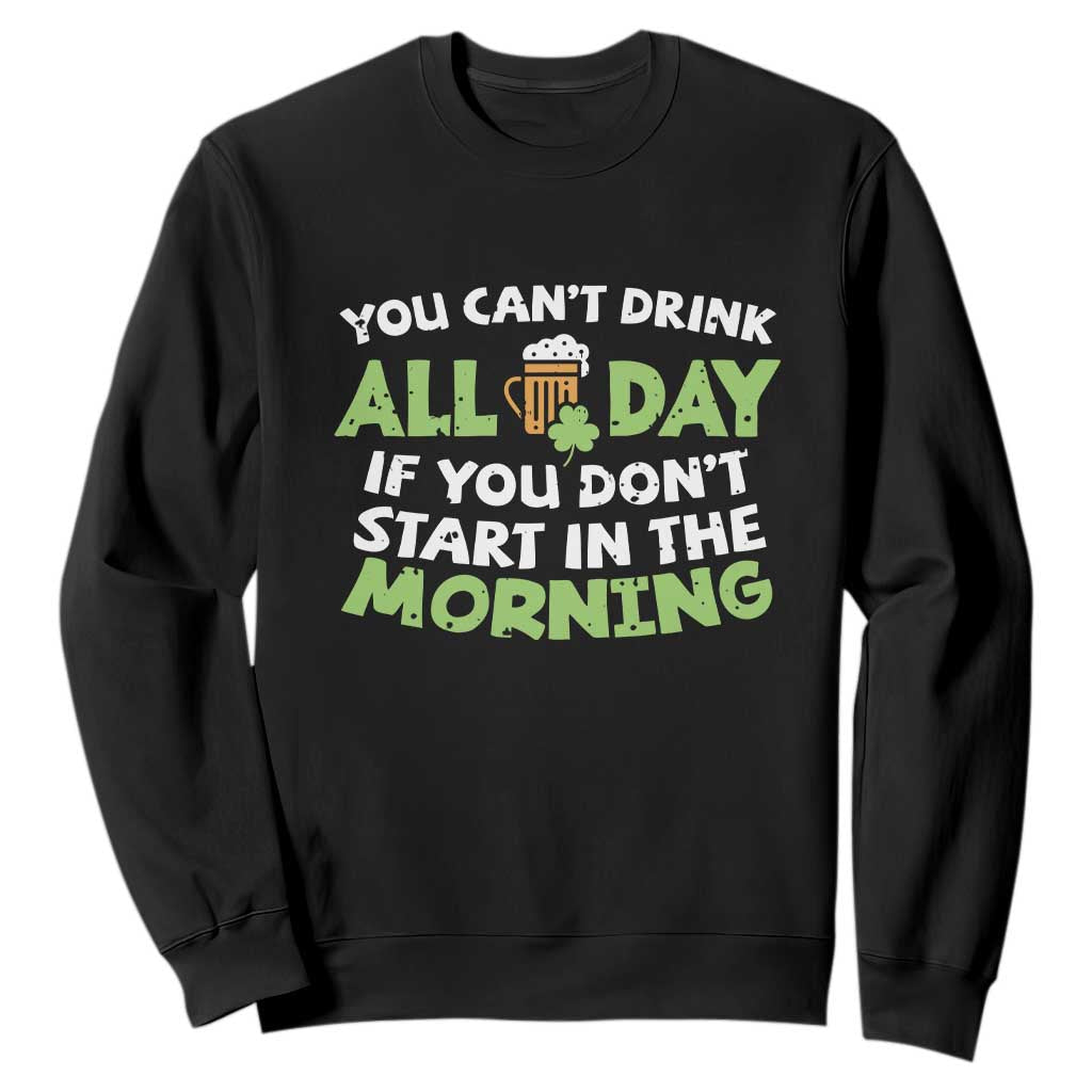Funny Irish Drinking Sweatshirt You Can't Drink All Day If You Don't Start In The Morning St Patricks Day TS02 Black Print Your Wear