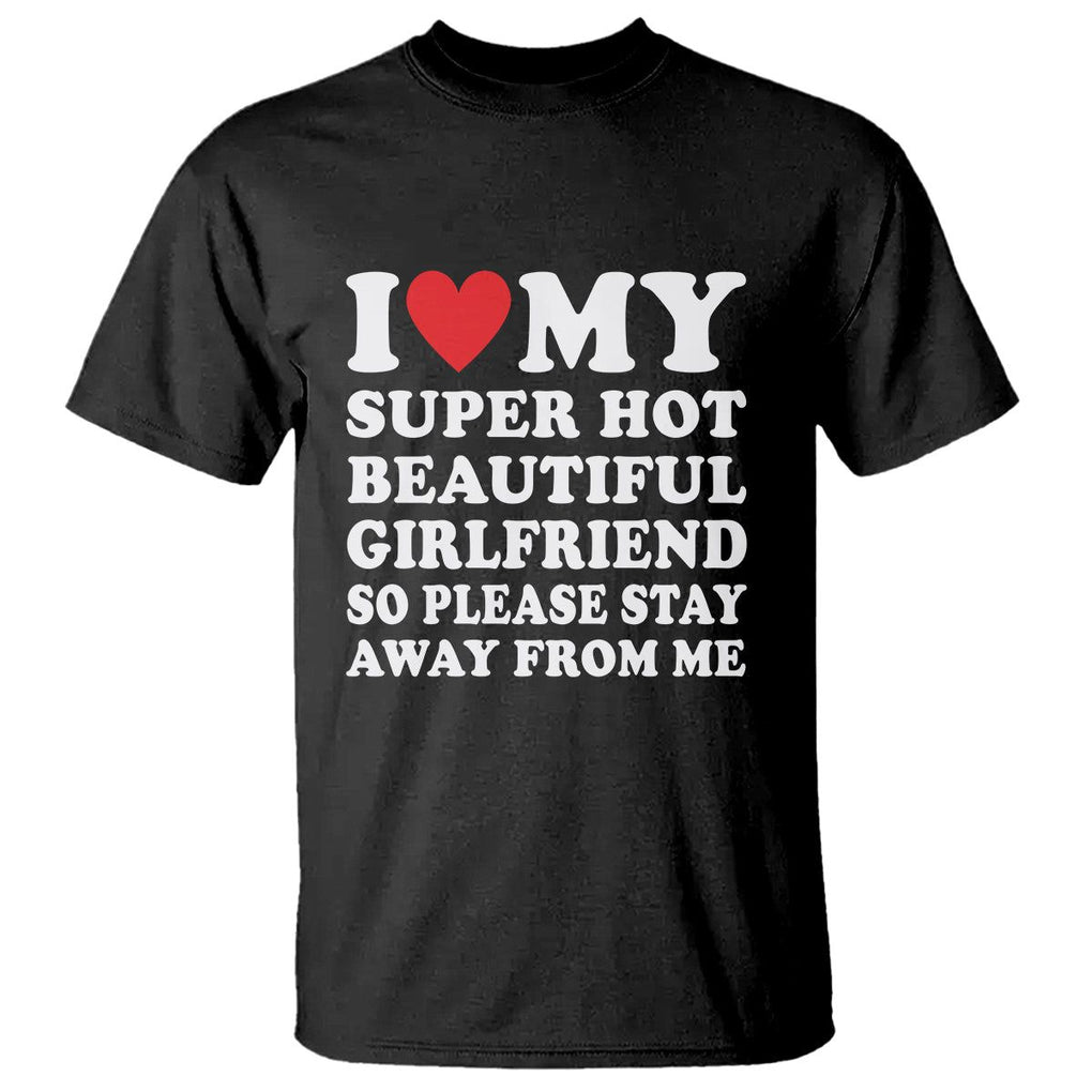 I Love My Super Hot Beautiful Girlfriend T Shirt So Please Stay Away From Me Funny Boyfriend TS02 Black Print Your Wear