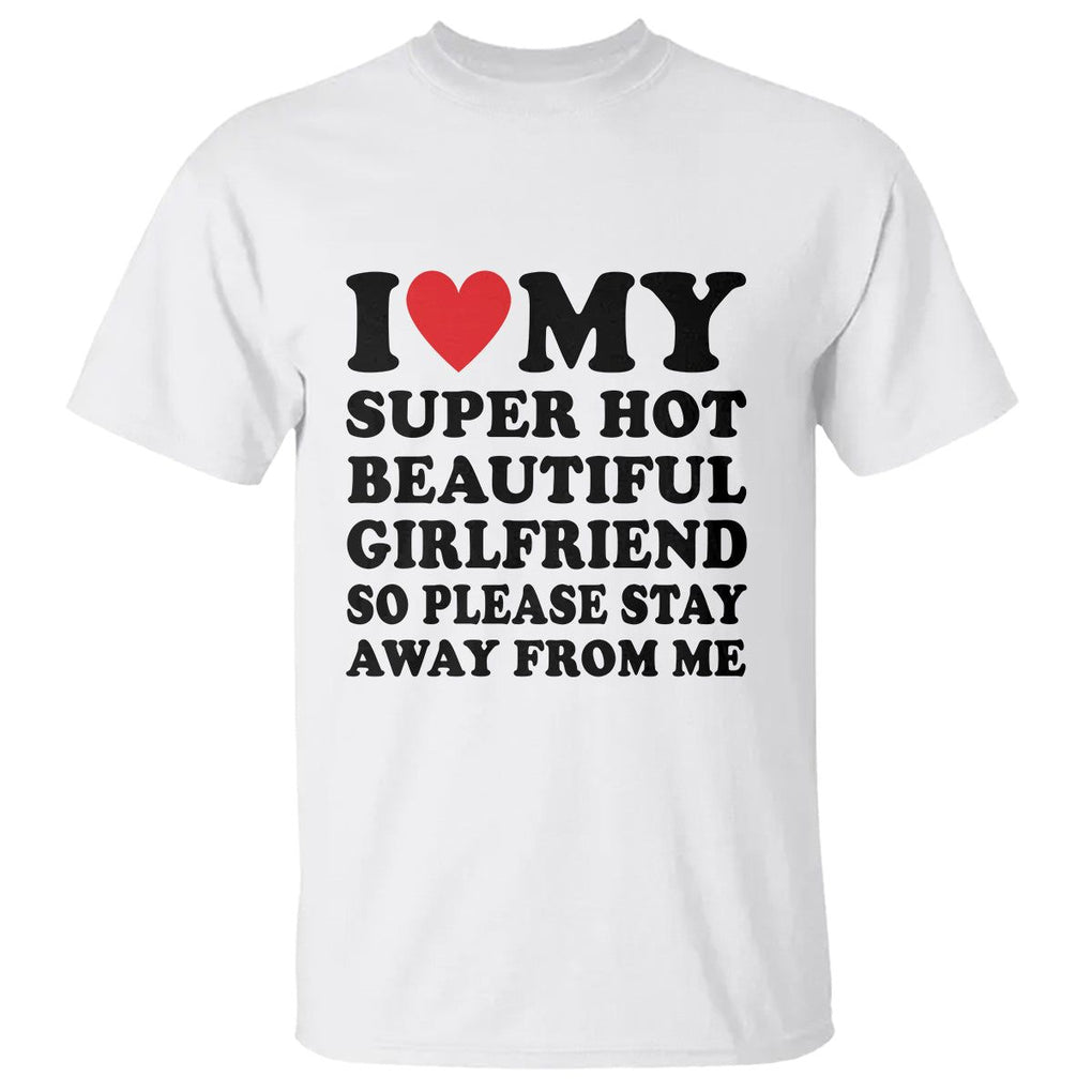 I Love My Super Hot Beautiful Girlfriend T Shirt So Please Stay Away From Me Funny Boyfriend TS02 White Print Your Wear