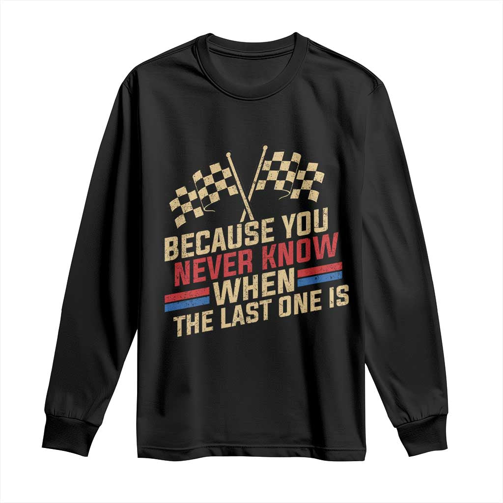 Because You Never Know When The Last One Is Long Sleeve Shirt Vintage Checkered Flag Racing Fans Memorial Tribute TS02 Black Print Your Wear