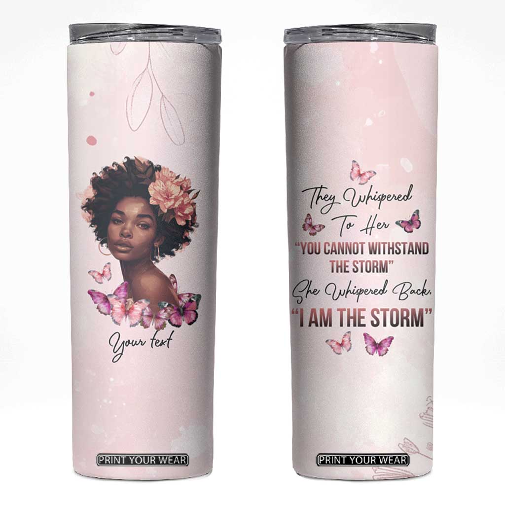 They Whispered To Her You Cannot Withstand The Storm She Whispered Back I Am The Storm Skinny Tumbler Personalized TS04 Multicolor Print Your Wear