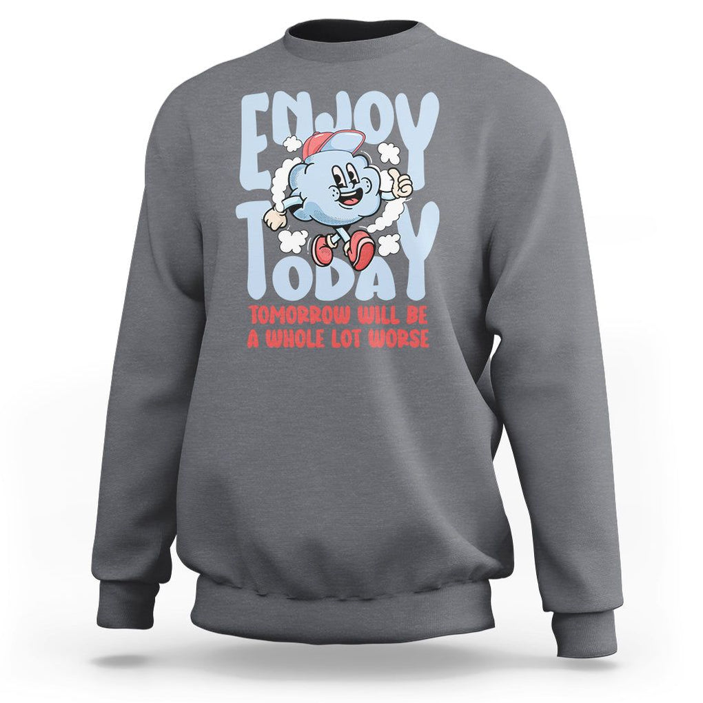 Mental Health Crisis Sweatshirt Enjoy Today Tomorrow Will Be A Whole Lot Worse Existential Dread TS09 Charcoal Printyourwear