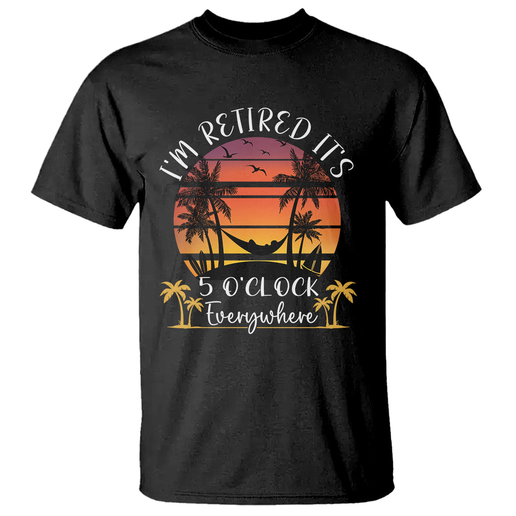 It's 5 O'Clock Everywhere I'm Retired Retirement At Beach Sunset Summer T Shirt TS09 Black Printyourwear