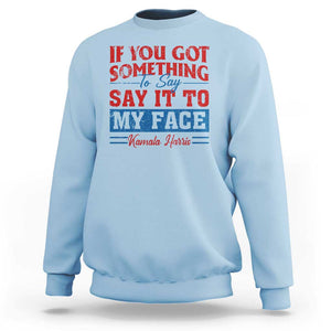 Kamala 2024 Sweatshirt If Youve Got Something To Say Say It To My Face Harris Support TS09 Light Blue Print Your Wear