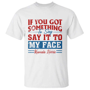 Kamala 2024 T Shirt If Youve Got Something To Say Say It To My Face Harris Support TS09 White Print Your Wear