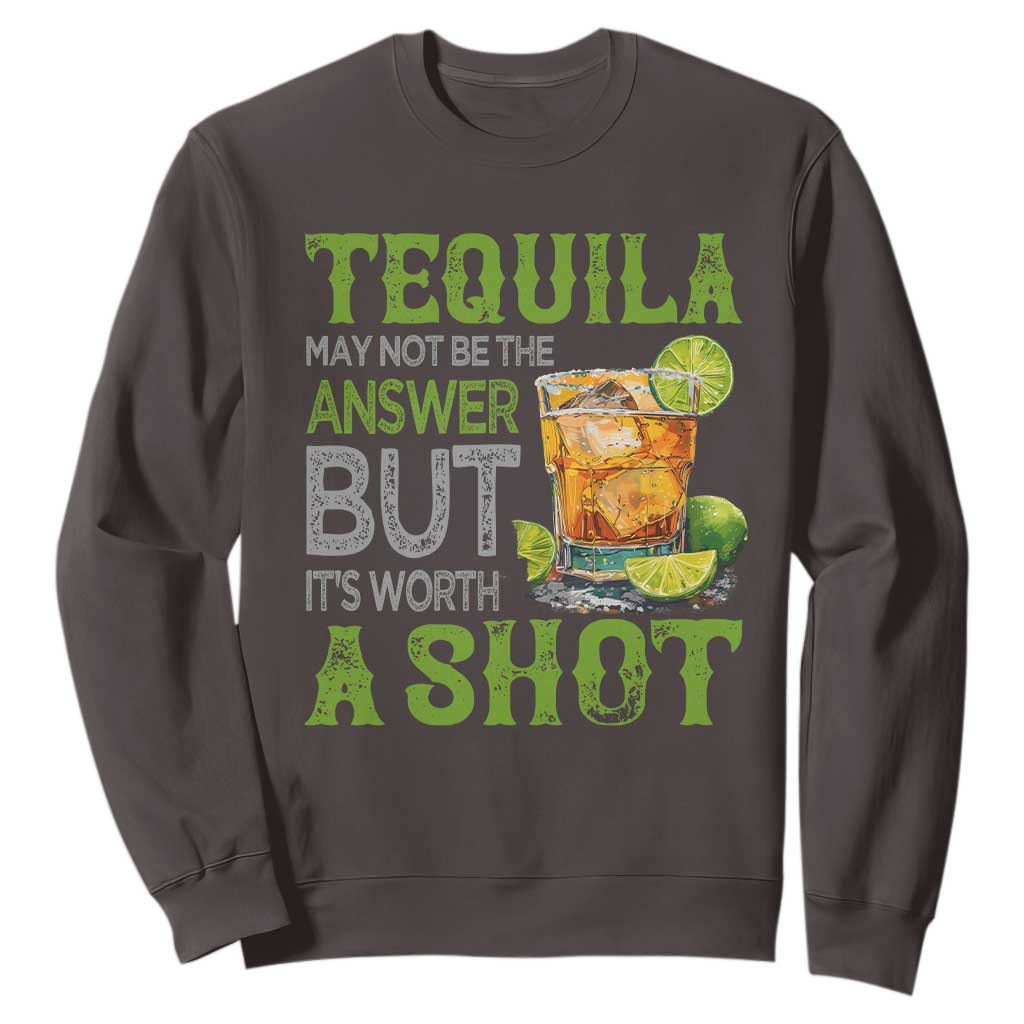 Tequila Lover Sweatshirt May Not Be The Answer But It's Worth A Shot Drinking TS09 Dark Chocolate Print Your Wear