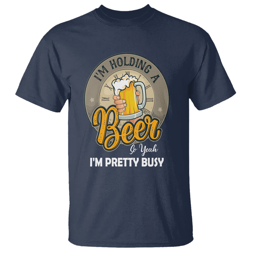 Funny Drinking T Shirt I'm Holding A Beer So Yeah I'm Pretty Busy TS09 Navy Printyourwear