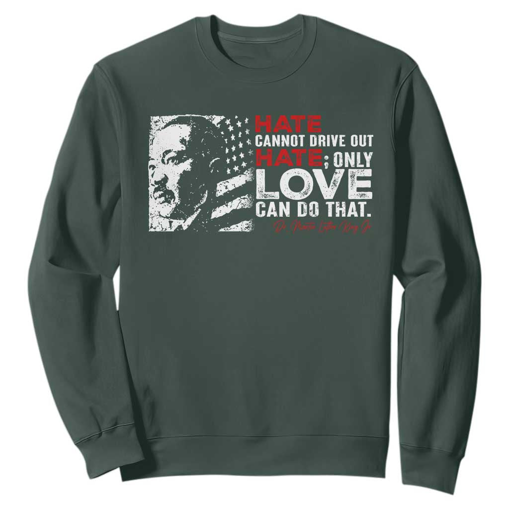 Martin Luther King Jr Sweatshirt Hate Cannot Drive Out Hate TS09 Dark Forest Green Print Your Wear