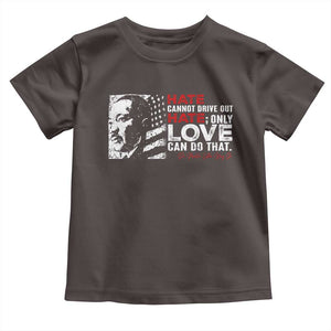 Martin Luther King Jr Toddler T Shirt Hate Cannot Drive Out Hate TS09 Dark Chocolate Print Your Wear