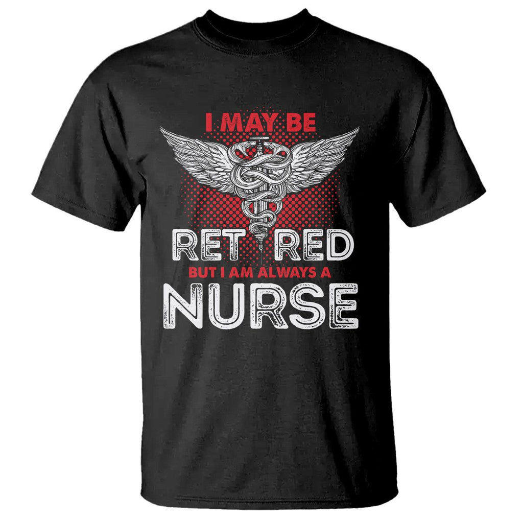 Retired Nurse T Shirt I May Be Retired But I Am Always A Nurse TS09 Black Printyourwear