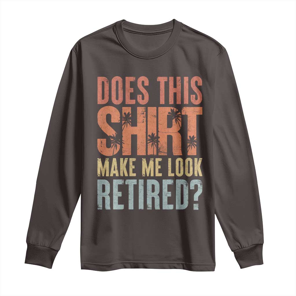Funny Retirement Long Sleeve Shirt Does This Make Me Look Retired TS09 Dark Chocolate Print Your Wear