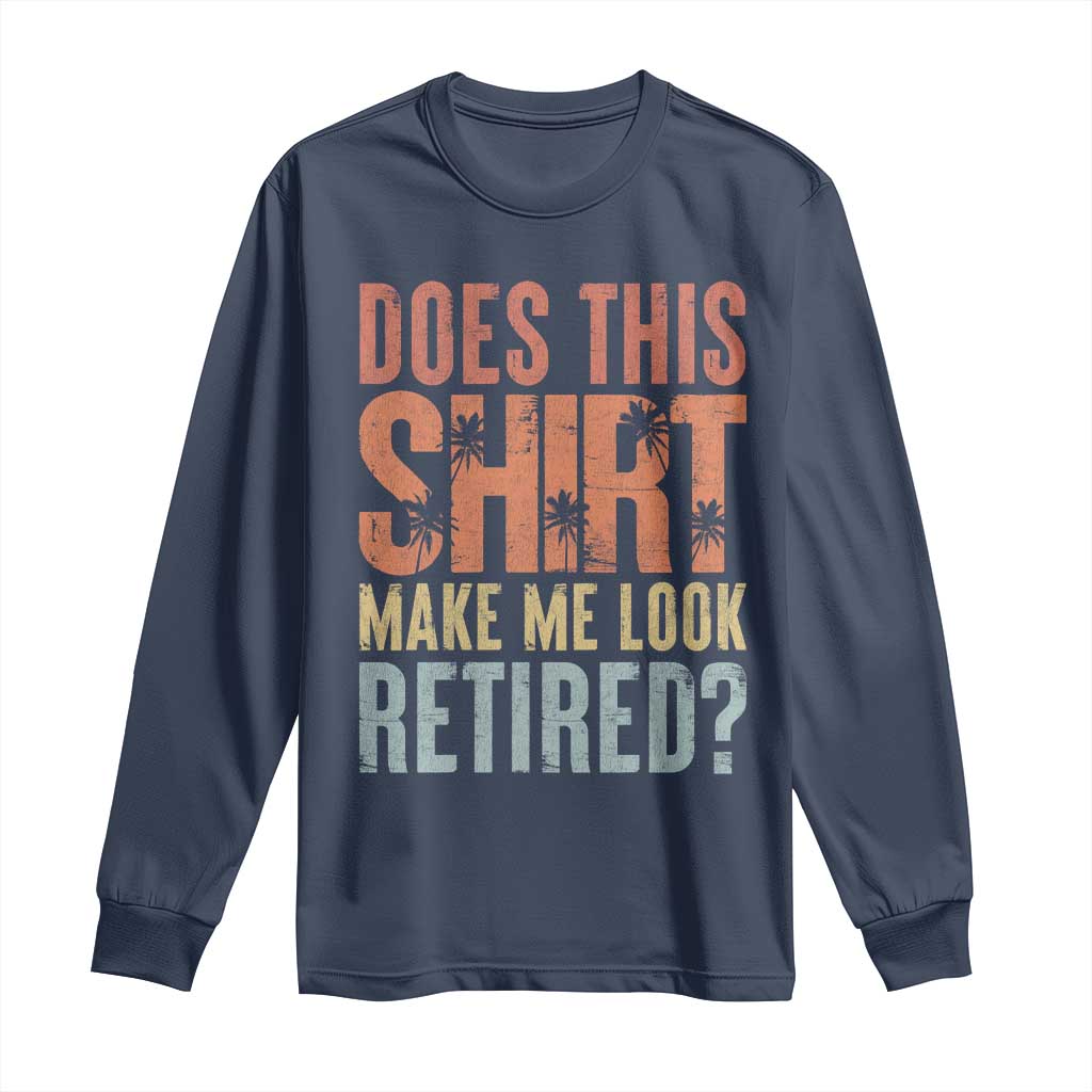 Funny Retirement Long Sleeve Shirt Does This Make Me Look Retired TS09 Navy Print Your Wear