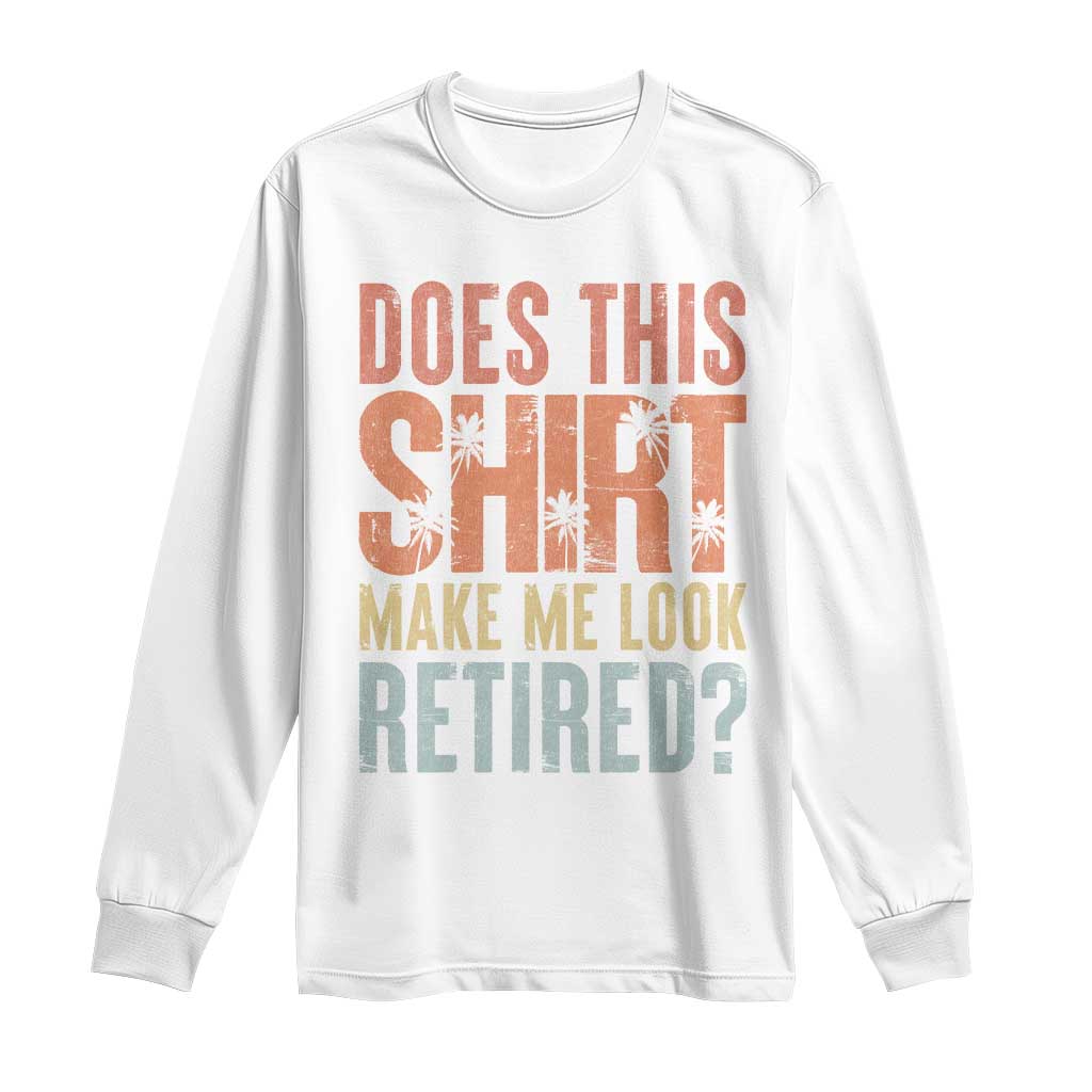 Funny Retirement Long Sleeve Shirt Does This Make Me Look Retired TS09 White Print Your Wear