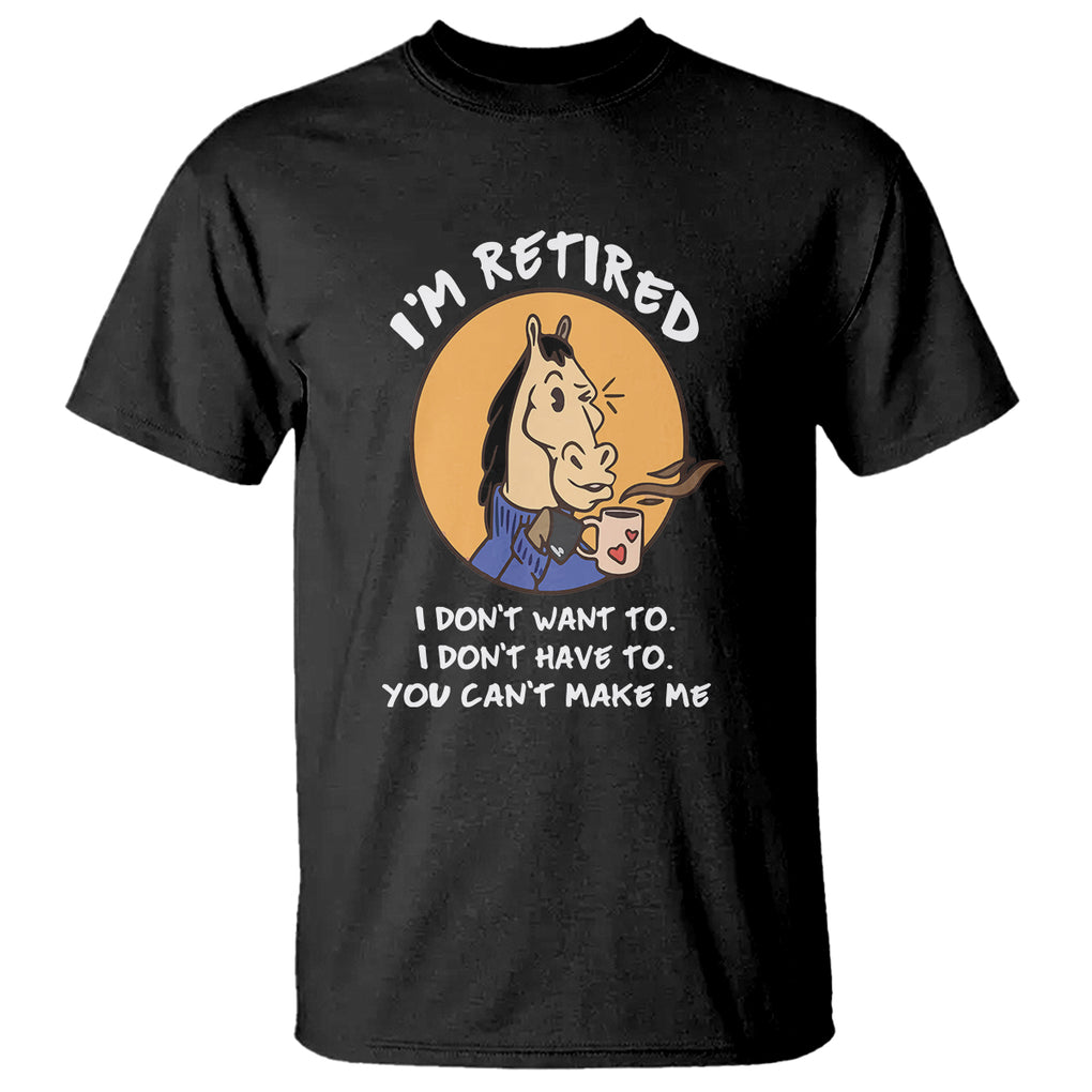 Retirement T Shirt Funny Horse Drinking Coffee I'm Retired I Don't Have To I Don't Want To You Can't Make Me TS09 Black Printyourwear