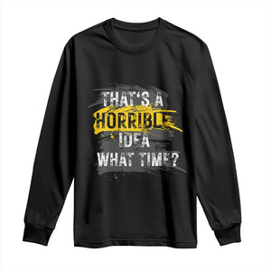 Funny Sarcastic Long Sleeve Shirt That's A Horrible Idea What Time TS09 Black Print Your Wear