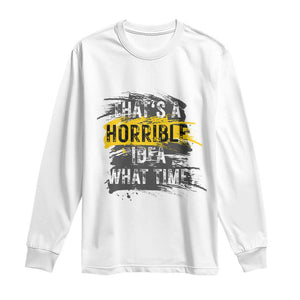 Funny Sarcastic Long Sleeve Shirt That's A Horrible Idea What Time TS09 White Print Your Wear