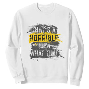 Funny Sarcastic Sweatshirt That's A Horrible Idea What Time TS09 White Print Your Wear