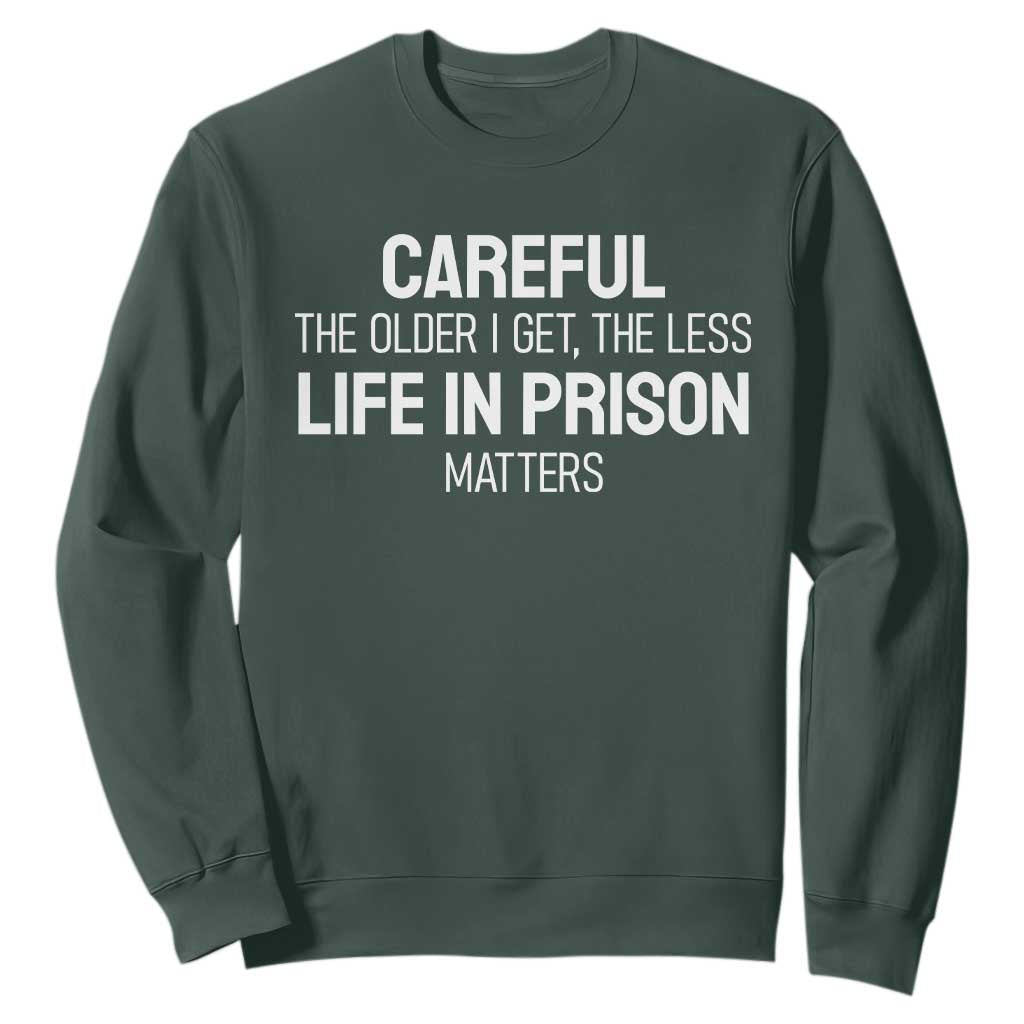 Careful The Older I Get The Less Life In Prison Matters Funny Saying Sweatshirt TS10 Dark Forest Green Print Your Wear