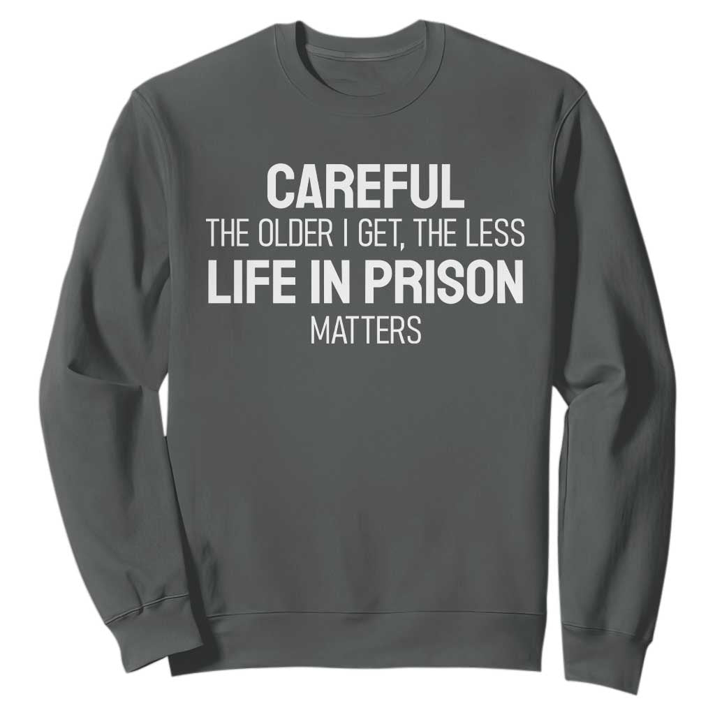 Careful The Older I Get The Less Life In Prison Matters Funny Saying Sweatshirt TS10 Dark Heather Print Your Wear