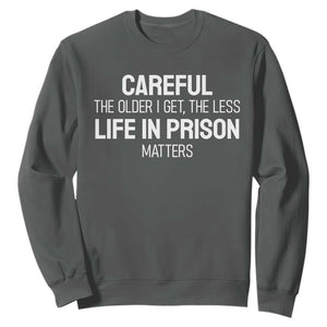 Careful The Older I Get The Less Life In Prison Matters Funny Saying Sweatshirt TS10 Dark Heather Print Your Wear